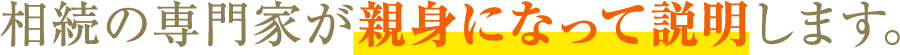 相続の専門家が親身になって説明します。